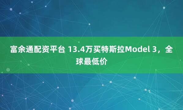 富余通配资平台 13.4万买特斯拉Model 3，全球最低价