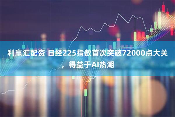 利赢汇配资 日经225指数首次突破72000点大关，得益于AI热潮