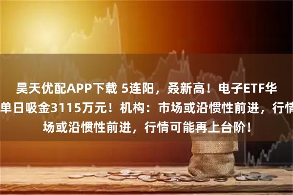昊天优配APP下载 5连阳，叒新高！电子ETF华宝（515260）单日吸金3115万元！机构：市场或沿惯性前进，行情可能再上台阶！