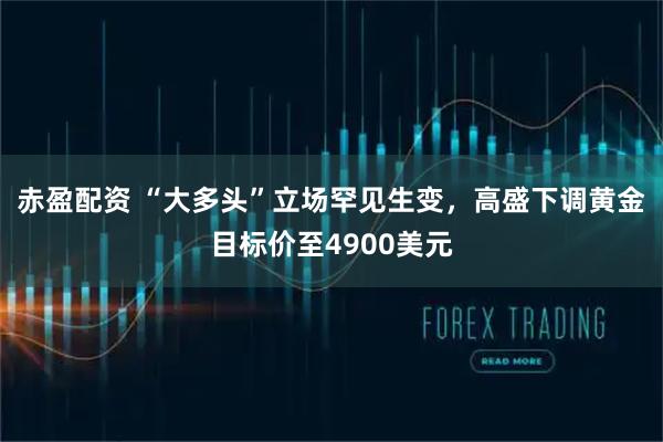 赤盈配资 “大多头”立场罕见生变，高盛下调黄金目标价至4900美元