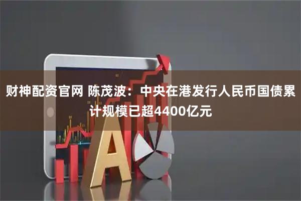 财神配资官网 陈茂波：中央在港发行人民币国债累计规模已超4400亿元