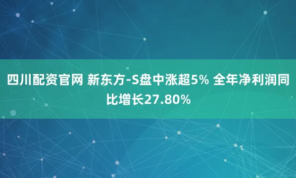 四川配资官网 新东方-S盘中涨超5% 全年净利润同比增长27.80%