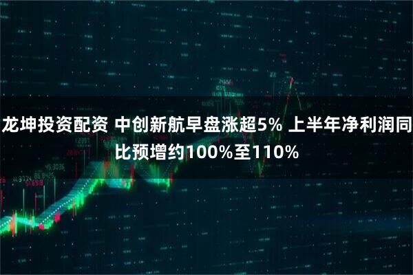 龙坤投资配资 中创新航早盘涨超5% 上半年净利润同比预增约100%至110%