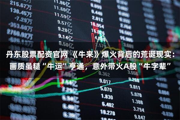 丹东股票配资官网 《牛来》爆火背后的荒诞现实：画质虽糙“牛运”亨通，意外带火A股“牛字辈”